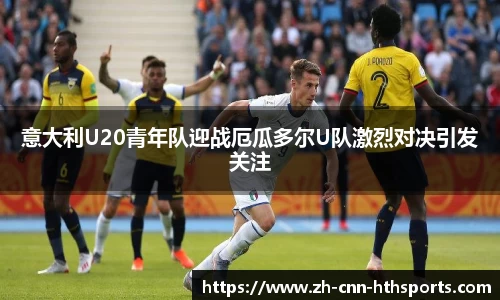 意大利U20青年队迎战厄瓜多尔U队激烈对决引发关注